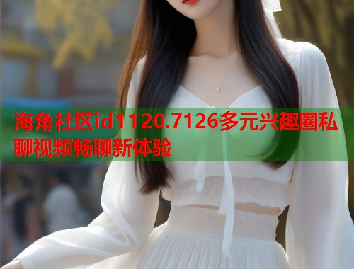 海角社区id1120.7126多元兴趣圈私聊视频畅聊新体验  第1张