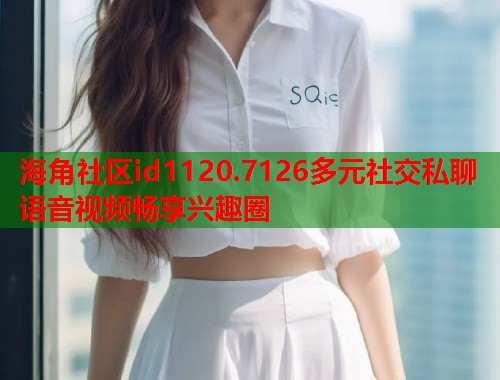 海角社区id1120.7126多元社交私聊语音视频畅享兴趣圈  第2张