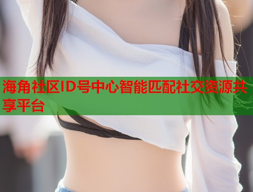 海角社区ID号中心智能匹配社交资源共享平台  第1张