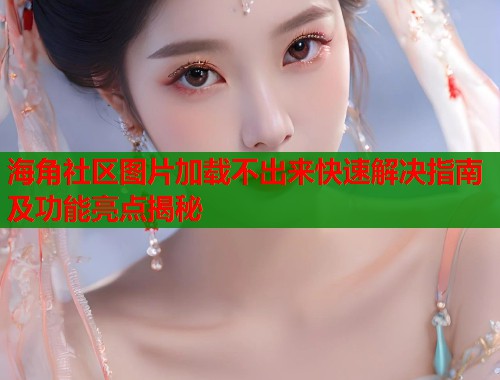 海角社区图片加载不出来快速解决指南及功能亮点揭秘  第1张