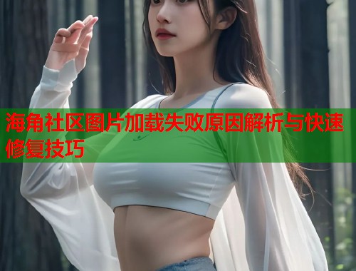 海角社区图片加载失败原因解析与快速修复技巧  第1张