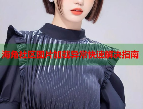 海角社区图片加载异常快速解决指南  第1张