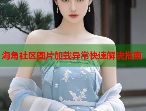 海角社区图片加载异常快速解决指南  第2张