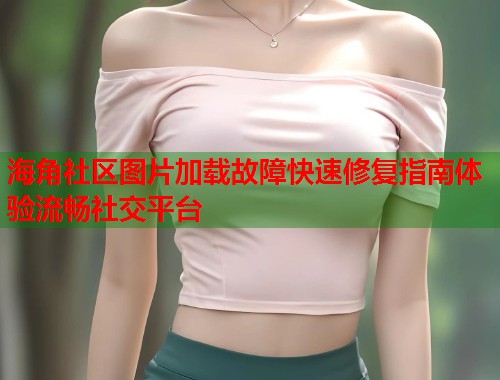 海角社区图片加载故障快速修复指南体验流畅社交平台  第1张