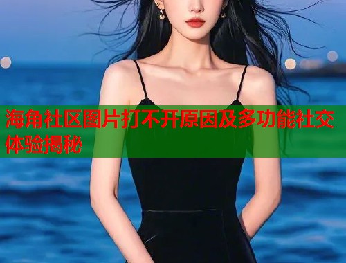 海角社区图片打不开原因及多功能社交体验揭秘  第1张