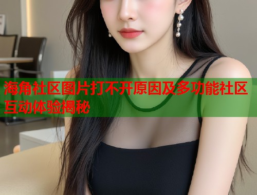 海角社区图片打不开原因及多功能社区互动体验揭秘  第1张