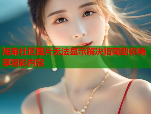 海角社区图片无法显示解决指南助你畅享精彩内容  第2张