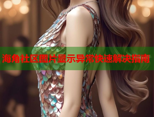 海角社区图片显示异常快速解决指南  第1张