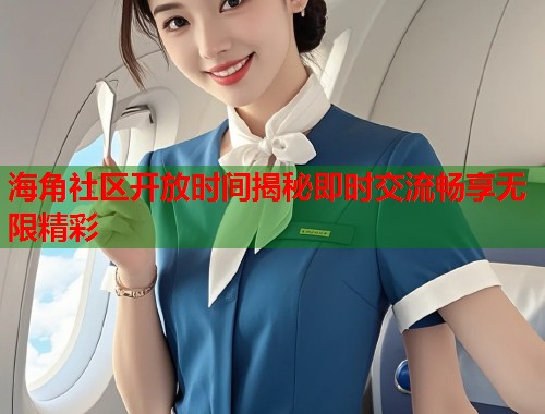 海角社区开放时间揭秘即时交流畅享无限精彩  第1张