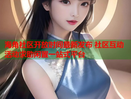 海角社区开放时间最新发布 社区互动活动求助闲置一站式平台  第1张