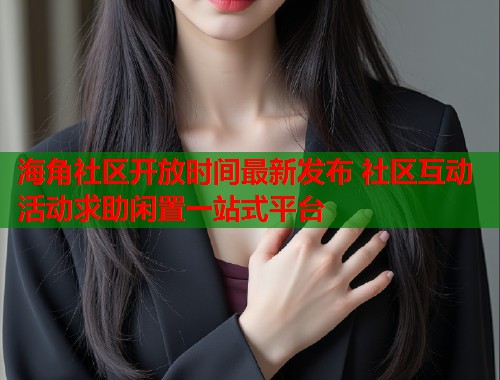 海角社区开放时间最新发布 社区互动活动求助闲置一站式平台  第2张