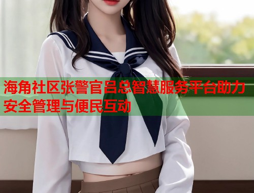 海角社区张警官吕总智慧服务平台助力安全管理与便民互动  第1张