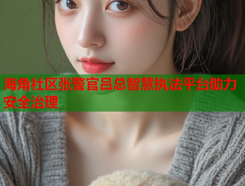 海角社区张警官吕总智慧执法平台助力安全治理  第1张