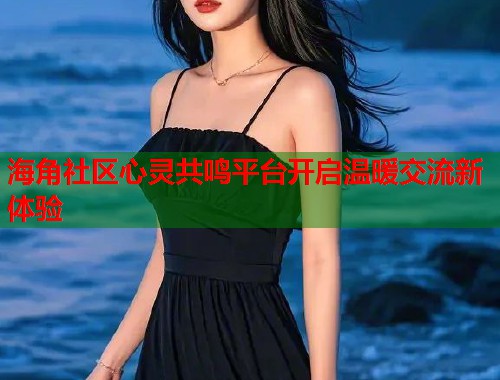 海角社区心灵共鸣平台开启温暖交流新体验  第1张