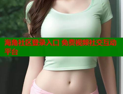 海角社区登录入口 免费视频社交互动平台  第1张