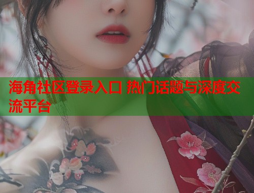 海角社区登录入口 热门话题与深度交流平台  第2张