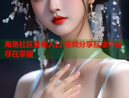 海角社区登录入口 视频分享互动平台尽在掌握  第1张