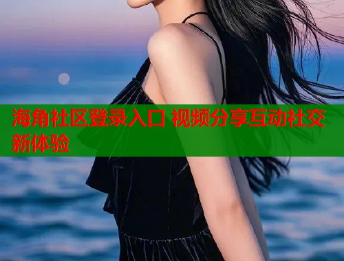 海角社区登录入口 视频分享互动社交新体验  第1张