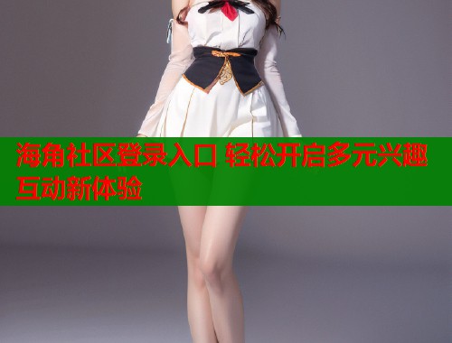 海角社区登录入口 轻松开启多元兴趣互动新体验  第1张