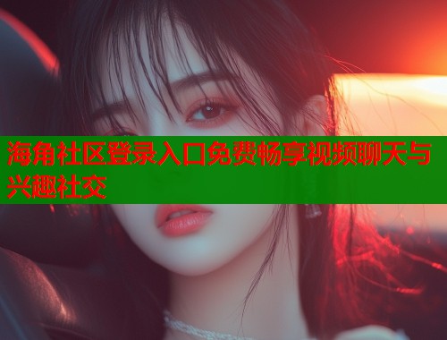 海角社区登录入口免费畅享视频聊天与兴趣社交  第2张
