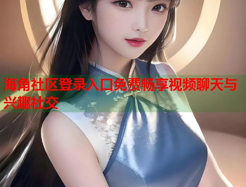 海角社区登录入口免费畅享视频聊天与兴趣社交  第1张