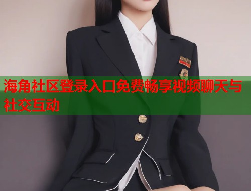 海角社区登录入口免费畅享视频聊天与社交互动  第1张