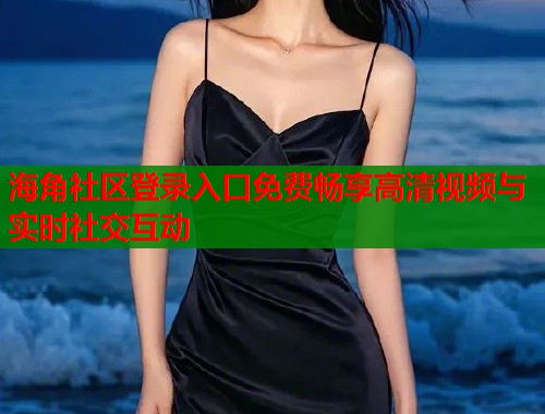 海角社区登录入口免费畅享高清视频与实时社交互动  第1张