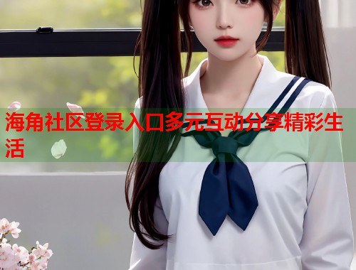 海角社区登录入口多元互动分享精彩生活  第1张
