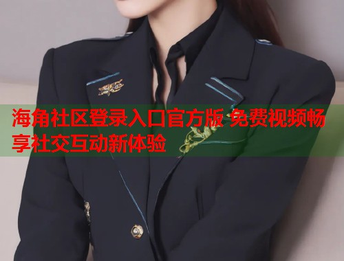 海角社区登录入口官方版 免费视频畅享社交互动新体验  第1张