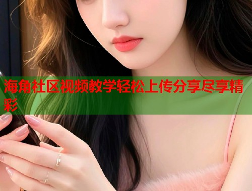 海角社区视频教学轻松上传分享尽享精彩  第1张