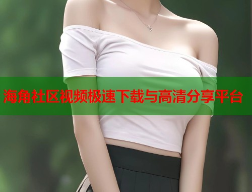 海角社区视频极速下载与高清分享平台  第1张