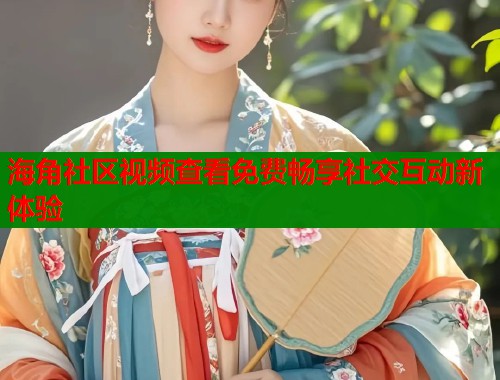 海角社区视频查看免费畅享社交互动新体验  第1张