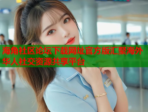 海角社区论坛下载网址官方版汇聚海外华人社交资源共享平台  第1张