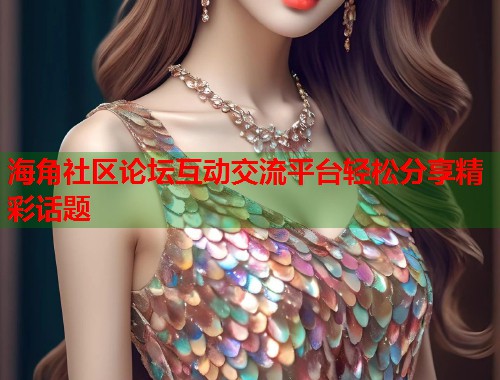海角社区论坛互动交流平台轻松分享精彩话题  第1张