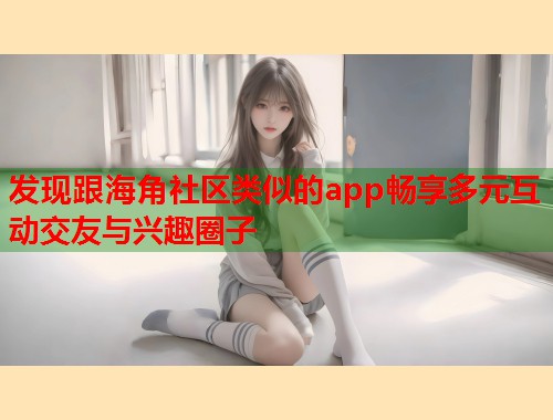 发现跟海角社区类似的app畅享多元互动交友与兴趣圈子  第1张