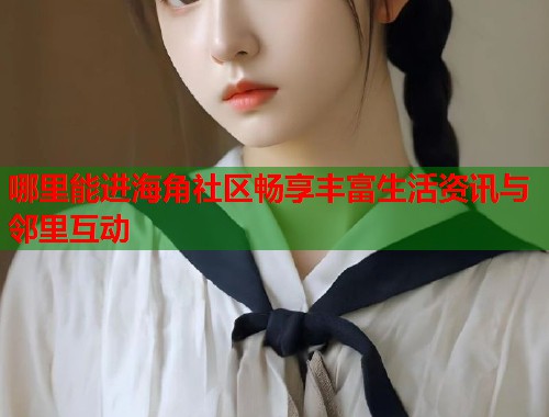 哪里能进海角社区畅享丰富生活资讯与邻里互动  第1张