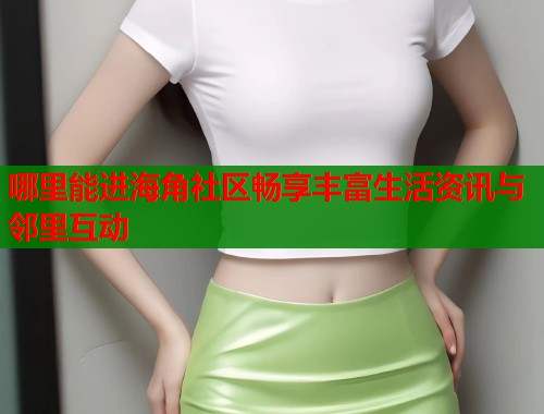 哪里能进海角社区畅享丰富生活资讯与邻里互动  第2张