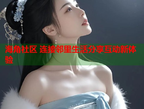 海角社区 连接邻里生活分享互动新体验  第1张
