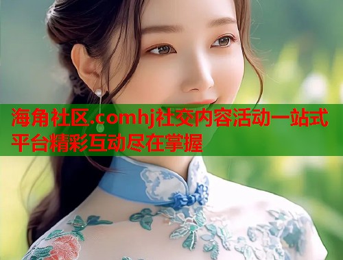 海角社区.comhj社交内容活动一站式平台精彩互动尽在掌握  第1张