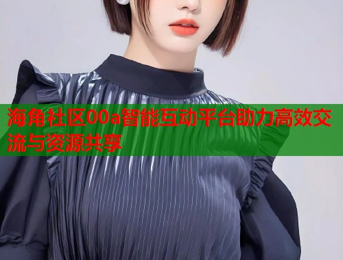 海角社区00a智能互动平台助力高效交流与资源共享  第1张