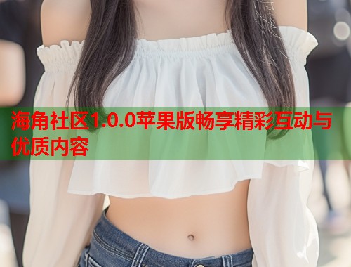 海角社区1.0.0苹果版畅享精彩互动与优质内容  第2张