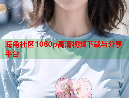 海角社区1080p高清视频下载与分享平台  第1张
