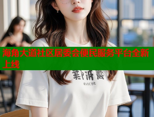 海角大道社区居委会便民服务平台全新上线  第1张
