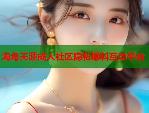 海角天涯成人社区隐私爆料互动平台  第1张