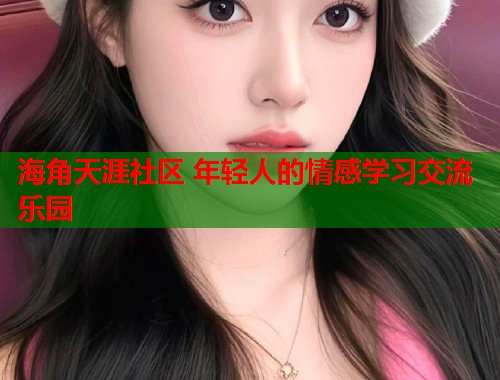 海角天涯社区 年轻人的情感学习交流乐园  第1张