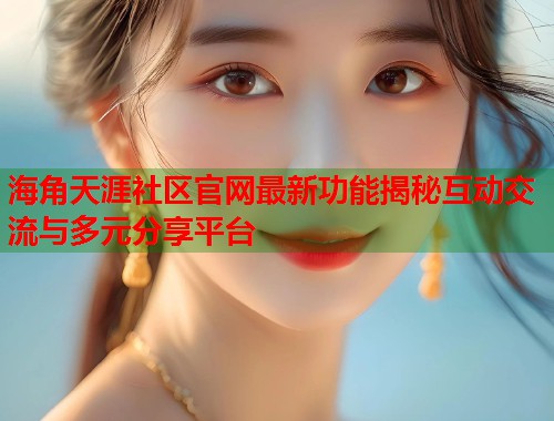 海角天涯社区官网最新功能揭秘互动交流与多元分享平台  第1张