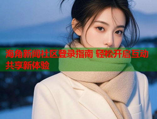 海角新闻社区登录指南 轻松开启互动共享新体验  第1张