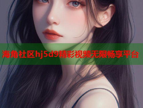 海角社区hj5d9精彩视频无限畅享平台  第1张