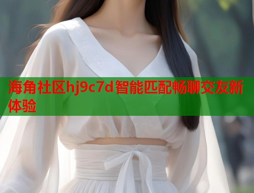 海角社区hj9c7d智能匹配畅聊交友新体验  第1张