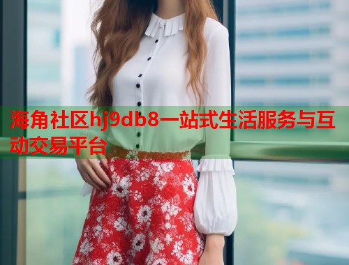 海角社区hj9db8一站式生活服务与互动交易平台  第1张